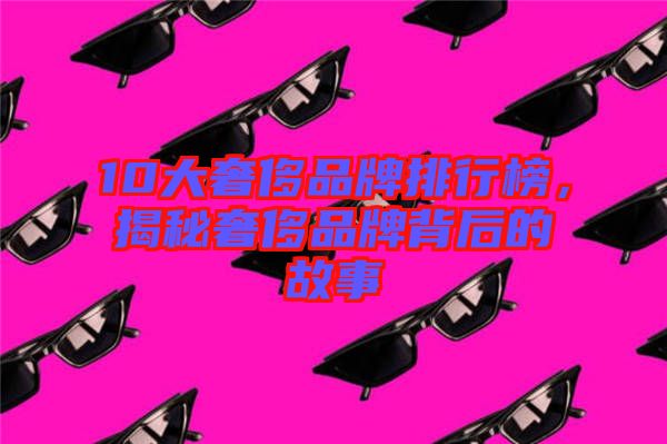 10大奢侈品牌排行榜，揭秘奢侈品牌背后的故事