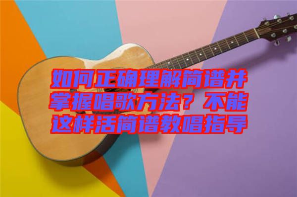 如何正確理解簡(jiǎn)譜并掌握唱歌方法？不能這樣活簡(jiǎn)譜教唱指導(dǎo)