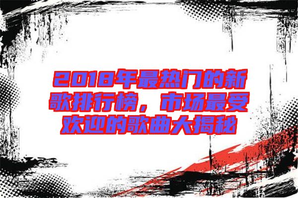 2018年最熱門的新歌排行榜，市場(chǎng)最受歡迎的歌曲大揭秘