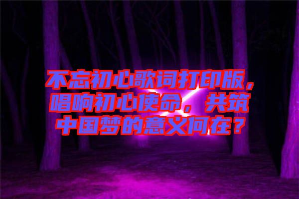 不忘初心歌詞打印版，唱響初心使命，共筑中國夢的意義何在？