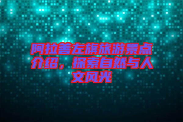 阿拉善左旗旅游景點(diǎn)介紹，探索自然與人文風(fēng)光