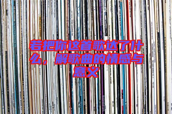 若把你這首歌達(dá)了什么，解歌曲的情感與意義