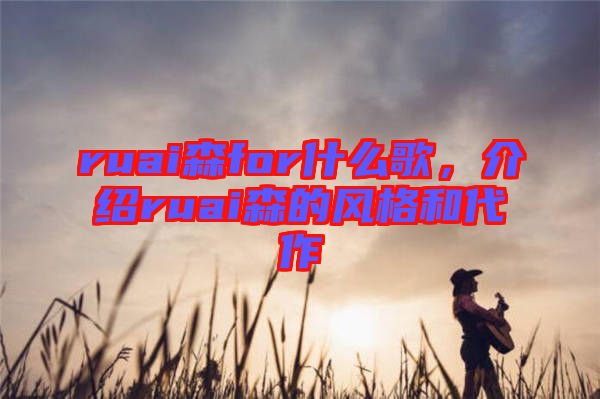 ruai森for什么歌，介紹ruai森的風格和代作