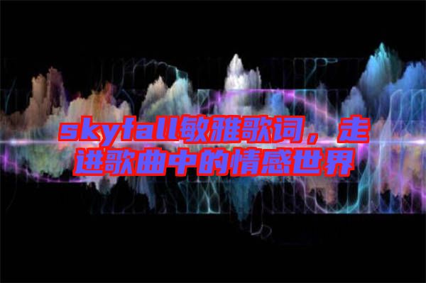 skyfall敏雅歌詞，走進(jìn)歌曲中的情感世界