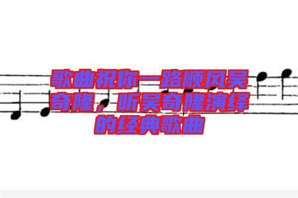 歌曲祝你一路順風(fēng)吳奇隆，聽吳奇隆演繹的經(jīng)典歌曲