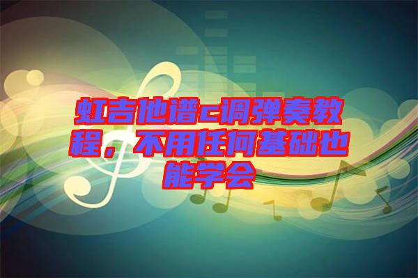 虹吉他譜c調(diào)彈奏教程，不用任何基礎(chǔ)也能學(xué)會(huì)