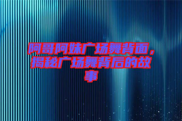 阿哥阿妹廣場舞背面，揭秘廣場舞背后的故事