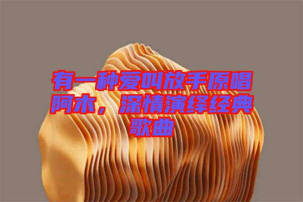 有一種愛叫放手原唱阿木，深情演繹經(jīng)典歌曲
