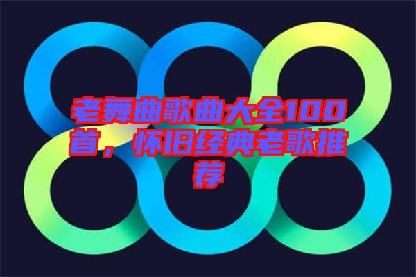 老舞曲歌曲大全100首，懷舊經(jīng)典老歌推薦