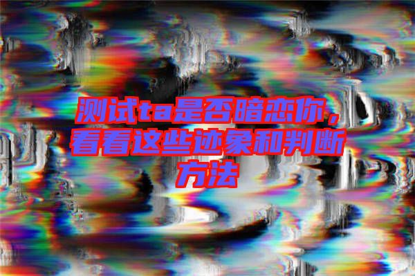 測(cè)試ta是否暗戀你，看看這些跡象和判斷方法