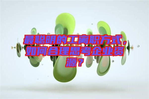 最聰明的工離職方式，如何合理思考企業(yè)資源？