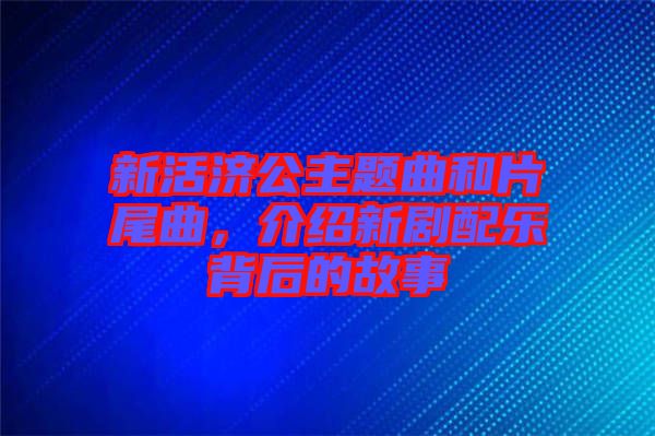 新活濟(jì)公主題曲和片尾曲，介紹新劇配樂(lè)背后的故事