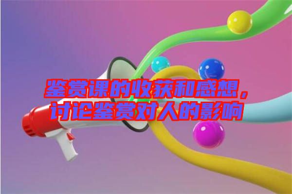 鑒賞課的收獲和感想，討論鑒賞對人的影響