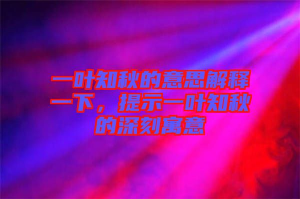 一葉知秋的意思解釋一下，提示一葉知秋的深刻寓意