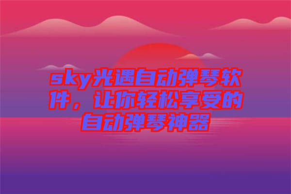 sky光遇自動(dòng)彈琴軟件，讓你輕松享受的自動(dòng)彈琴神器