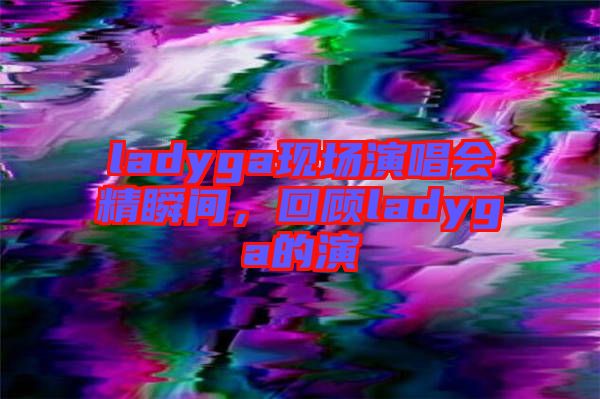 ladyga現(xiàn)場演唱會精瞬間，回顧ladyga的演