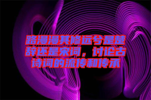路漫漫其修遠(yuǎn)兮是楚辭還是宋詞，討論古詩詞的流傳和傳承