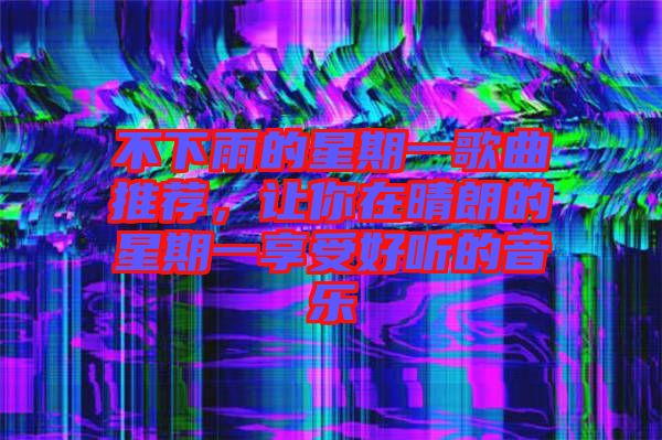 不下雨的星期一歌曲推薦，讓你在晴朗的星期一享受好聽(tīng)的音樂(lè)