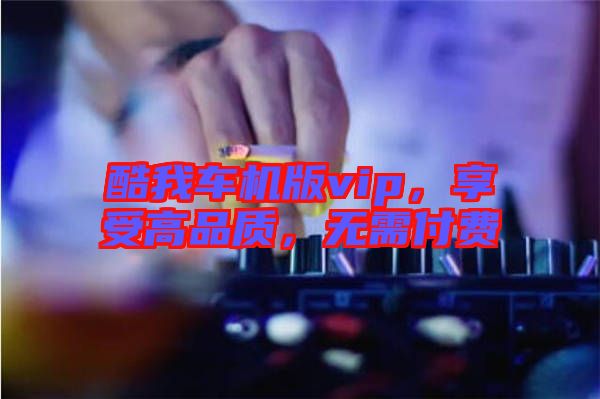 酷我車(chē)機(jī)版vip，享受高品質(zhì)，無(wú)需付費(fèi)