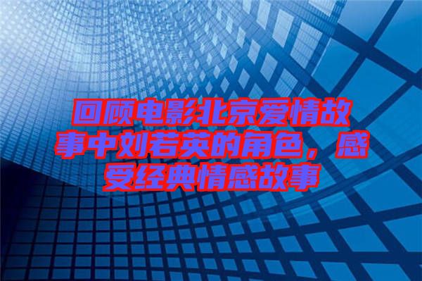 回顧電影北京愛(ài)情故事中劉若英的角色，感受經(jīng)典情感故事