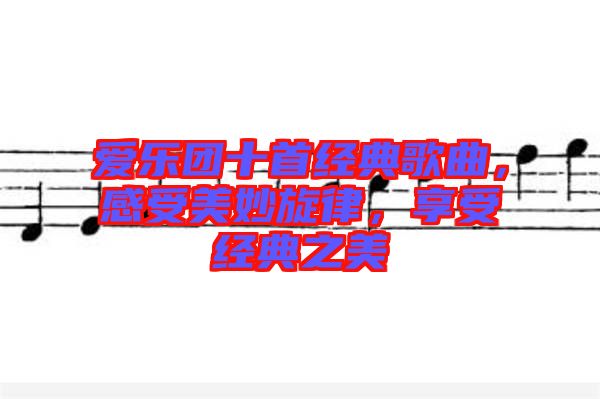 愛樂團十首經(jīng)典歌曲，感受美妙旋律，享受經(jīng)典之美