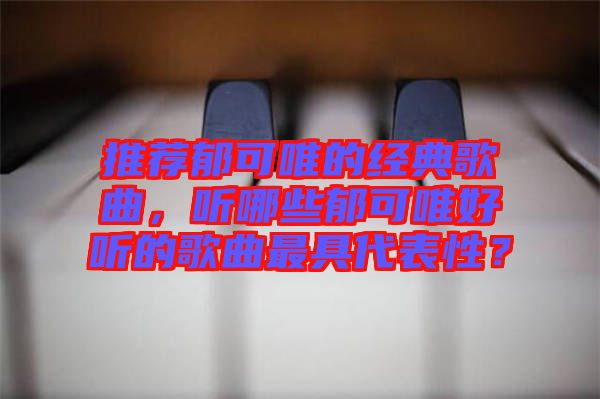 推薦郁可唯的經典歌曲，聽哪些郁可唯好聽的歌曲最具代表性？