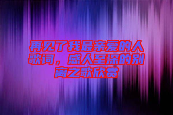 再見了我最親愛的人歌詞，感人至深的別離之歌欣賞