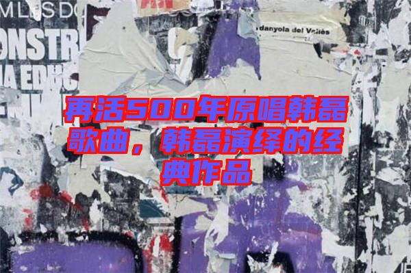 再活500年原唱韓磊歌曲，韓磊演繹的經(jīng)典作品