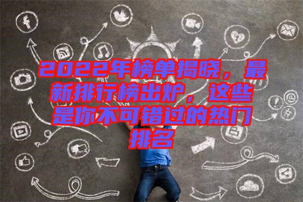 2022年榜單揭曉，最新排行榜出爐，這些是你不可錯過的熱門排名
