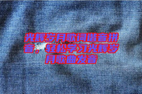 光輝歲月歌詞諧音拼音，輕松學(xué)習(xí)光輝歲月歌曲發(fā)音