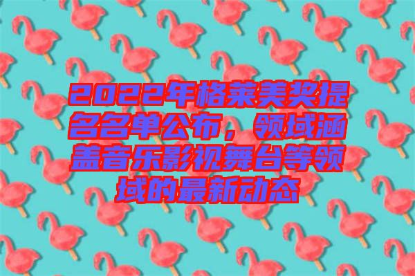 2022年格萊美獎提名名單公布，領(lǐng)域涵蓋音樂影視舞臺等領(lǐng)域的最新動態(tài)