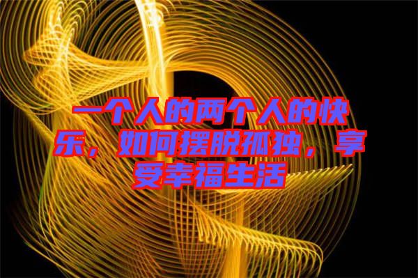 一個(gè)人的兩個(gè)人的快樂(lè)，如何擺脫孤獨(dú)，享受幸福生活