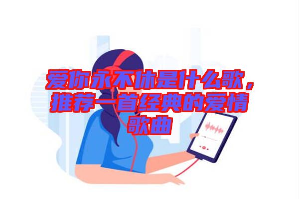 愛你永不休是什么歌，推薦一首經(jīng)典的愛情歌曲