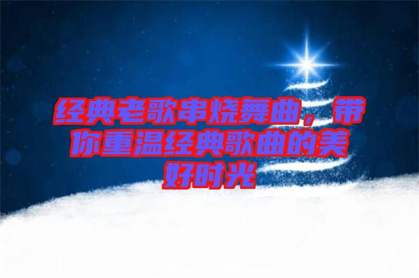經(jīng)典老歌串燒舞曲，帶你重溫經(jīng)典歌曲的美好時(shí)光