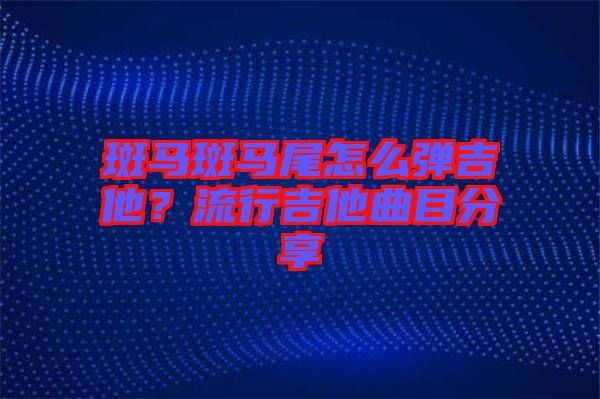 斑馬斑馬尾怎么彈吉他？流行吉他曲目分享