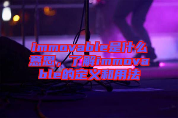 immovable是什么意思，了解immovable的定義和用法