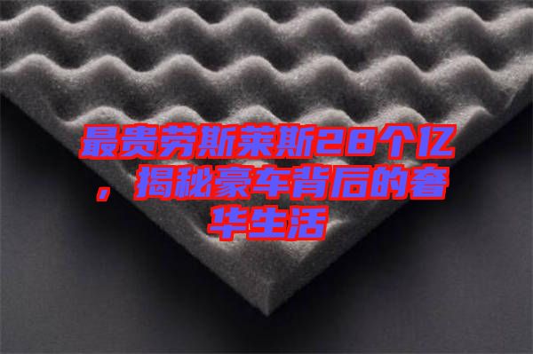 最貴勞斯萊斯28個(gè)億，揭秘豪車背后的奢華生活