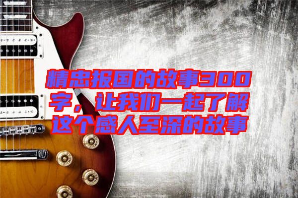 精忠報(bào)國的故事300字，讓我們一起了解這個(gè)感人至深的故事