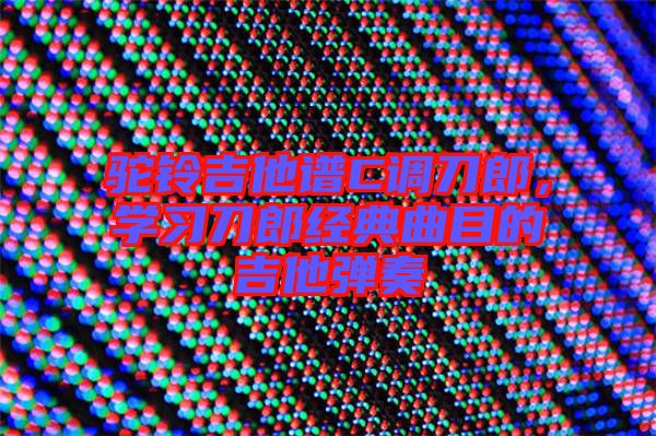 駝鈴吉他譜C調(diào)刀郎，學(xué)習(xí)刀郎經(jīng)典曲目的吉他彈奏