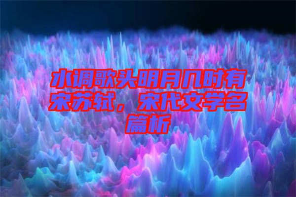 水調(diào)歌頭明月幾時有宋蘇軾，宋代文學(xué)名篇析