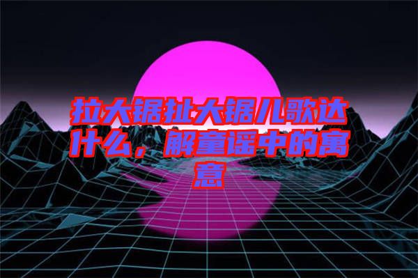 拉大鋸扯大鋸兒歌達什么，解童謠中的寓意