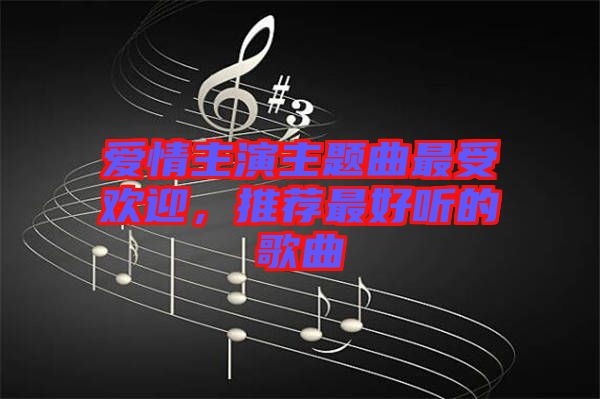 愛情主演主題曲最受歡迎，推薦最好聽的歌曲