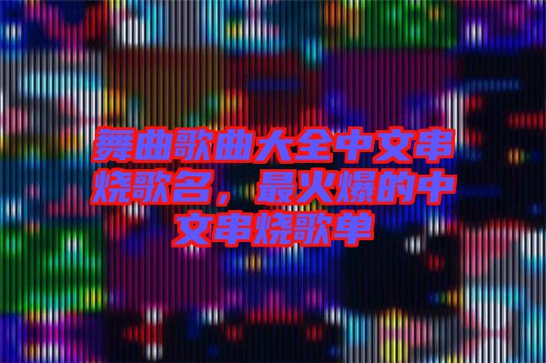 舞曲歌曲大全中文串燒歌名，最火爆的中文串燒歌單