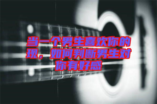 當(dāng)一個(gè)男生喜歡你的現(xiàn)，如何判斷男生對(duì)你有好感
