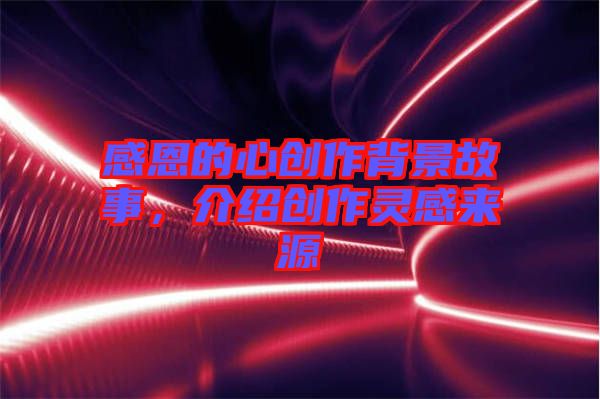 感恩的心創(chuàng)作背景故事，介紹創(chuàng)作靈感來源