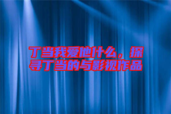 丁當(dāng)我愛他什么，探尋丁當(dāng)?shù)呐c影視作品