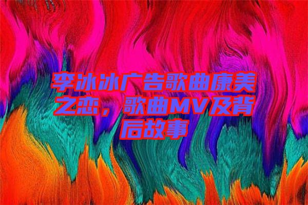 李冰冰廣告歌曲康美之戀，歌曲MV及背后故事