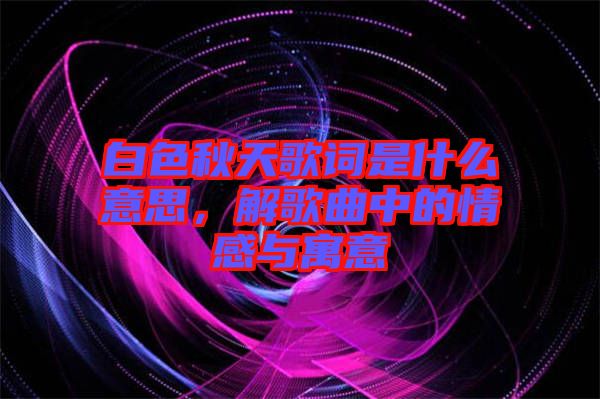 白色秋天歌詞是什么意思，解歌曲中的情感與寓意