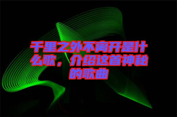 千里之外不離開是什么歌，介紹這首神秘的歌曲
