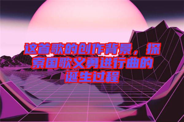 這首歌的創(chuàng)作背景，探索國(guó)歌義勇進(jìn)行曲的誕生過(guò)程
